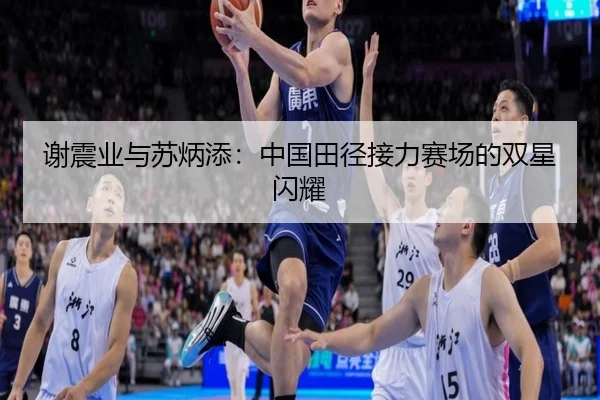 谢震业与苏炳添：中国田径接力赛场的双星闪耀